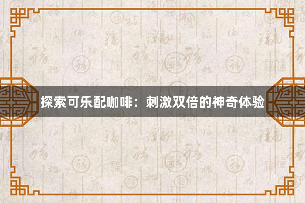 探索可乐配咖啡：刺激双倍的神奇体验
