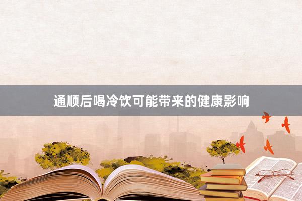 通顺后喝冷饮可能带来的健康影响