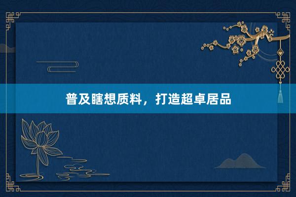 普及瞎想质料，打造超卓居品