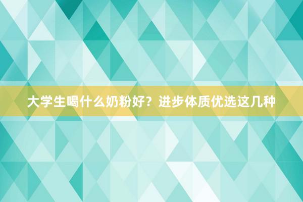大学生喝什么奶粉好？进步体质优选这几种