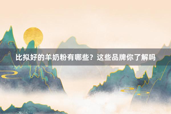 比拟好的羊奶粉有哪些？这些品牌你了解吗