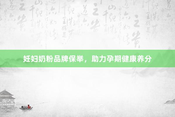 妊妇奶粉品牌保举，助力孕期健康养分