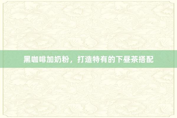 黑咖啡加奶粉，打造特有的下昼茶搭配
