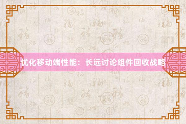 优化移动端性能：长远讨论组件回收战略