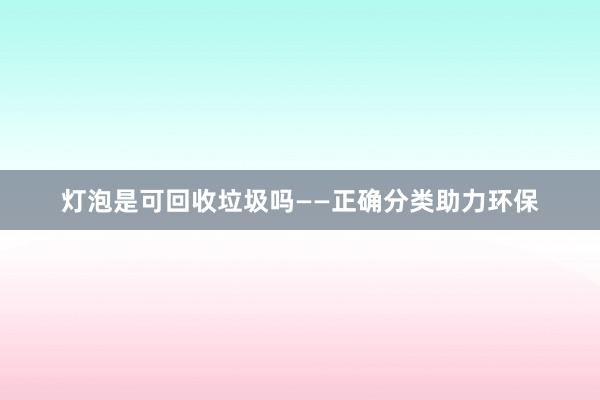 灯泡是可回收垃圾吗——正确分类助力环保
