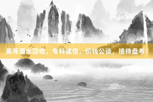 高等酒水回收，专科诚信，价钱公谈，接待盘考！