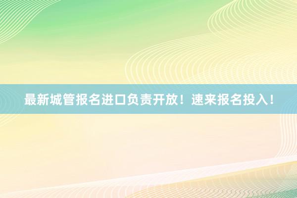 最新城管报名进口负责开放！速来报名投入！