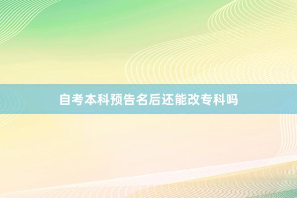 自考本科预告名后还能改专科吗