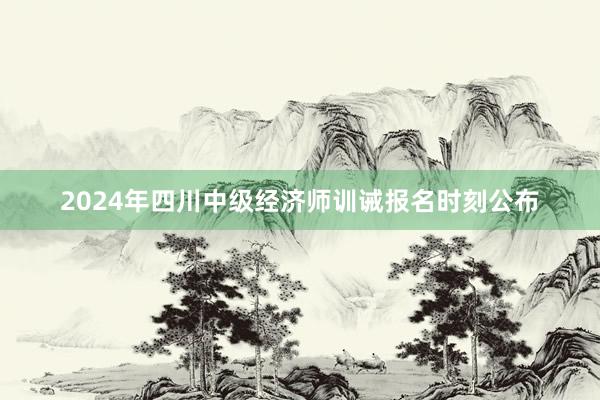 2024年四川中级经济师训诫报名时刻公布