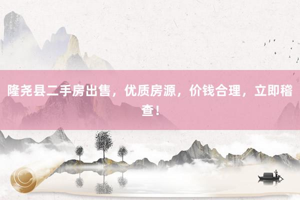 隆尧县二手房出售，优质房源，价钱合理，立即稽查！