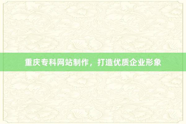 重庆专科网站制作，打造优质企业形象