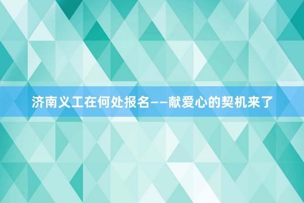 济南义工在何处报名——献爱心的契机来了