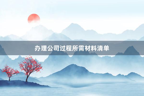 办理公司过程所需材料清单