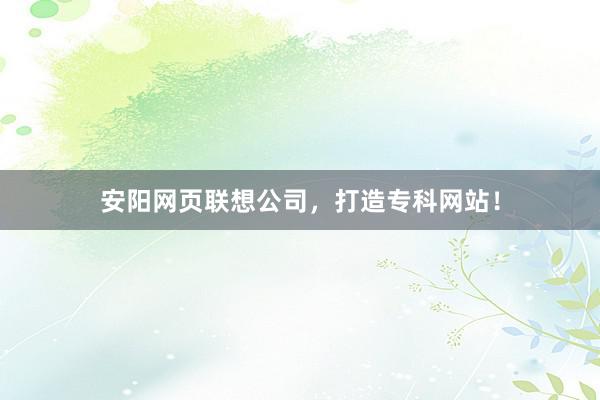 安阳网页联想公司，打造专科网站！