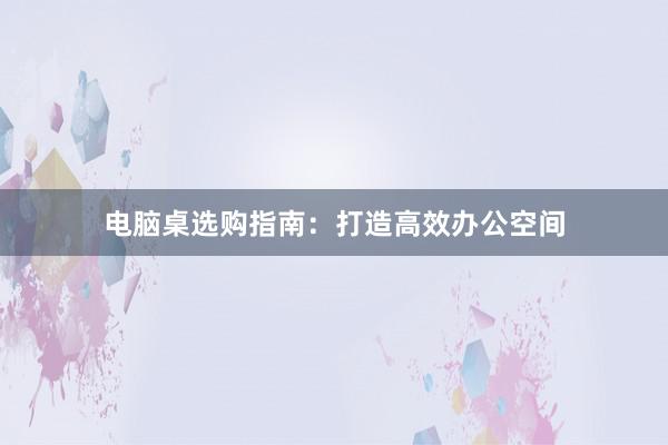 电脑桌选购指南：打造高效办公空间