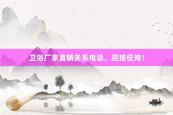 卫浴厂家直销关系电话，迎接征询！