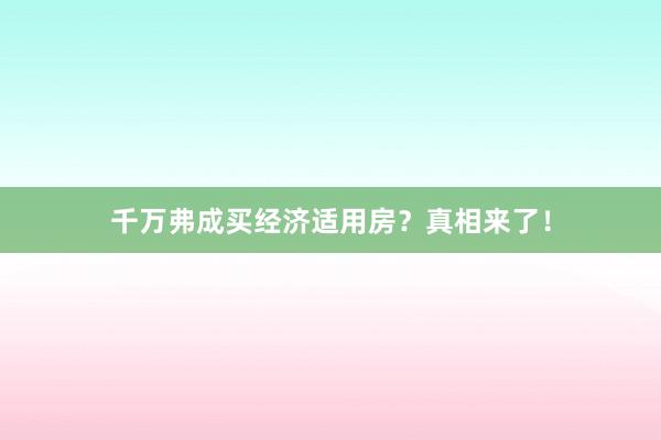 千万弗成买经济适用房？真相来了！