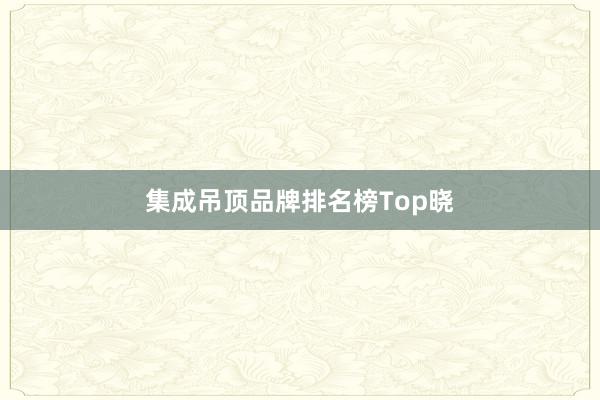 集成吊顶品牌排名榜Top晓