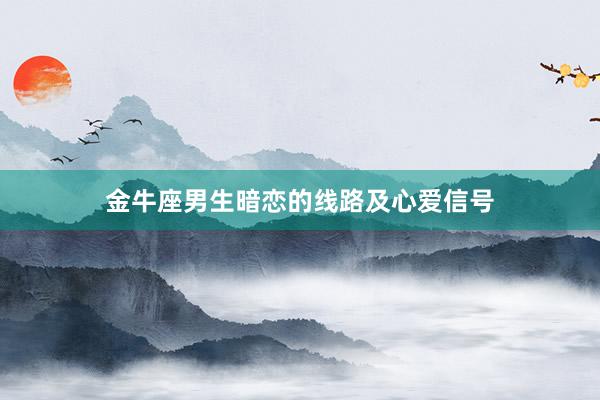 金牛座男生暗恋的线路及心爱信号