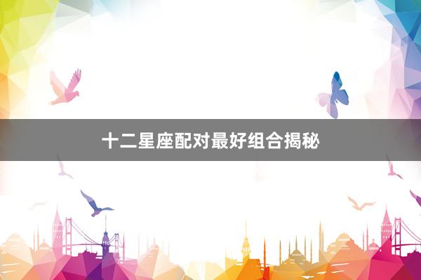 十二星座配对最好组合揭秘