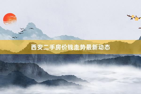 西安二手房价钱走势最新动态