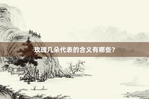 玫瑰几朵代表的含义有哪些？