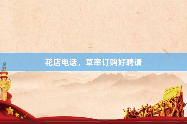 花店电话，草率订购好聘请