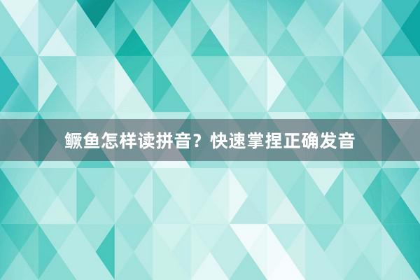 鳜鱼怎样读拼音？快速掌捏正确发音