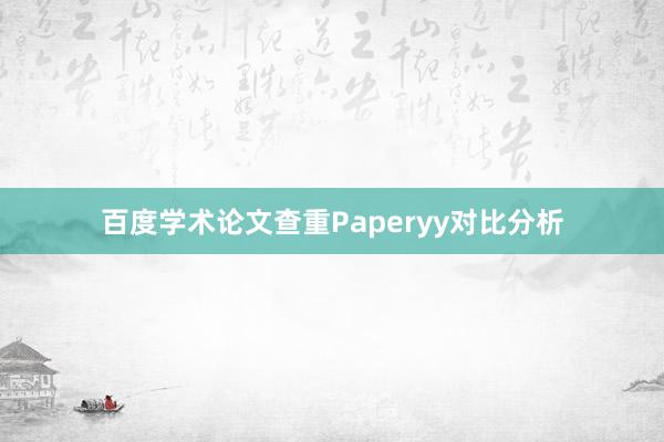 百度学术论文查重Paperyy对比分析